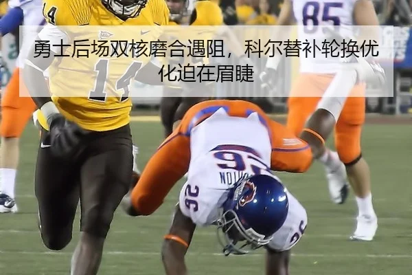 勇士后场双核磨合遇阻，科尔替补轮换优化迫在眉睫