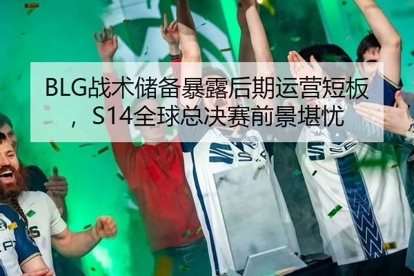 BLG战术储备暴露后期运营短板，S14全球总决赛前景堪忧