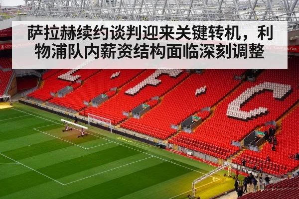 萨拉赫续约谈判迎来关键转机，利物浦队内薪资结构面临深刻调整