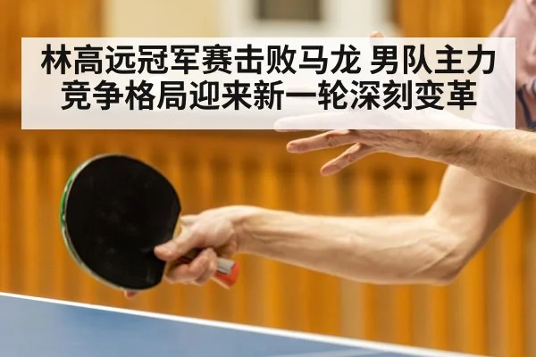 林高远冠军赛击败马龙 男队主力竞争格局迎来新一轮深刻变革