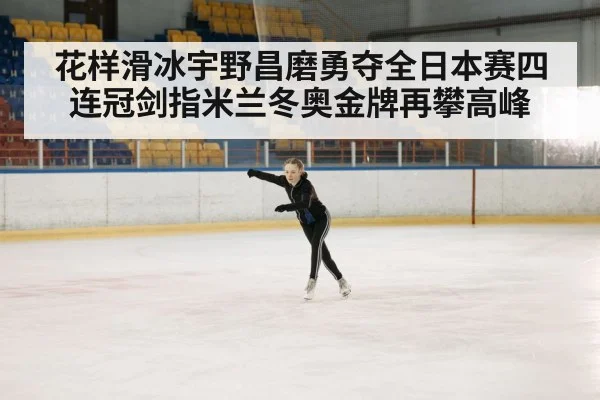 花样滑冰宇野昌磨勇夺全日本赛四连冠剑指米兰冬奥金牌再攀高峰