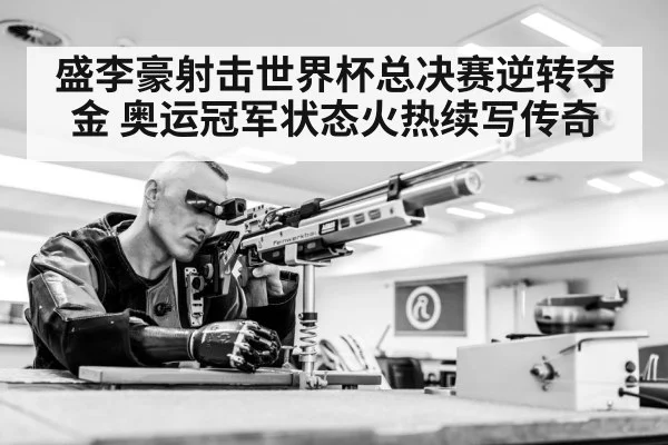 盛李豪射击世界杯总决赛逆转夺金 奥运冠军状态火热续写传奇
