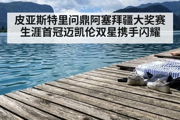 皮亚斯特里问鼎阿塞拜疆大奖赛生涯首冠迈凯伦双星携手闪耀